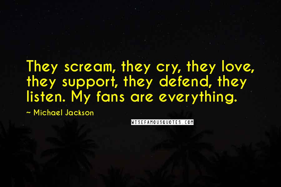 Michael Jackson Quotes: They scream, they cry, they love, they support, they defend, they listen. My fans are everything.