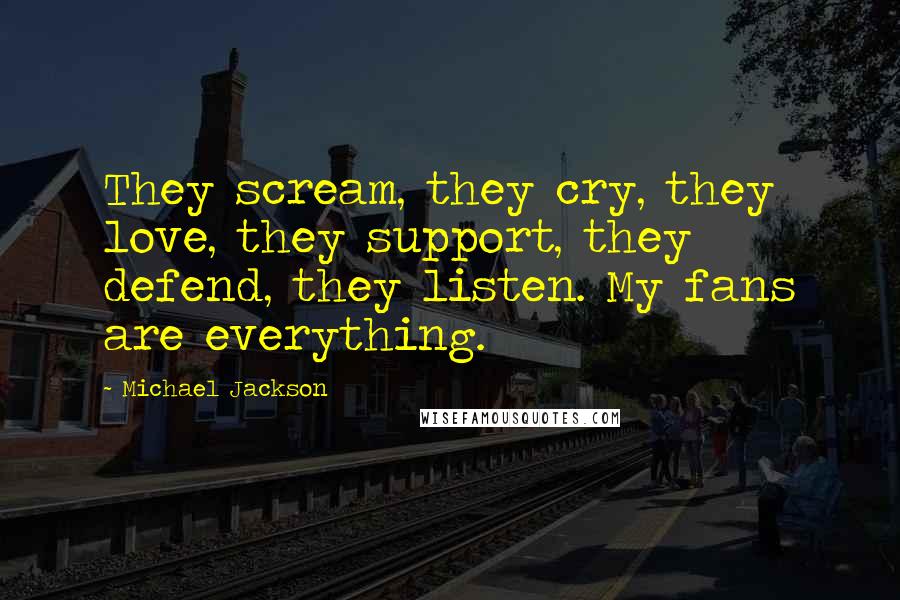 Michael Jackson Quotes: They scream, they cry, they love, they support, they defend, they listen. My fans are everything.