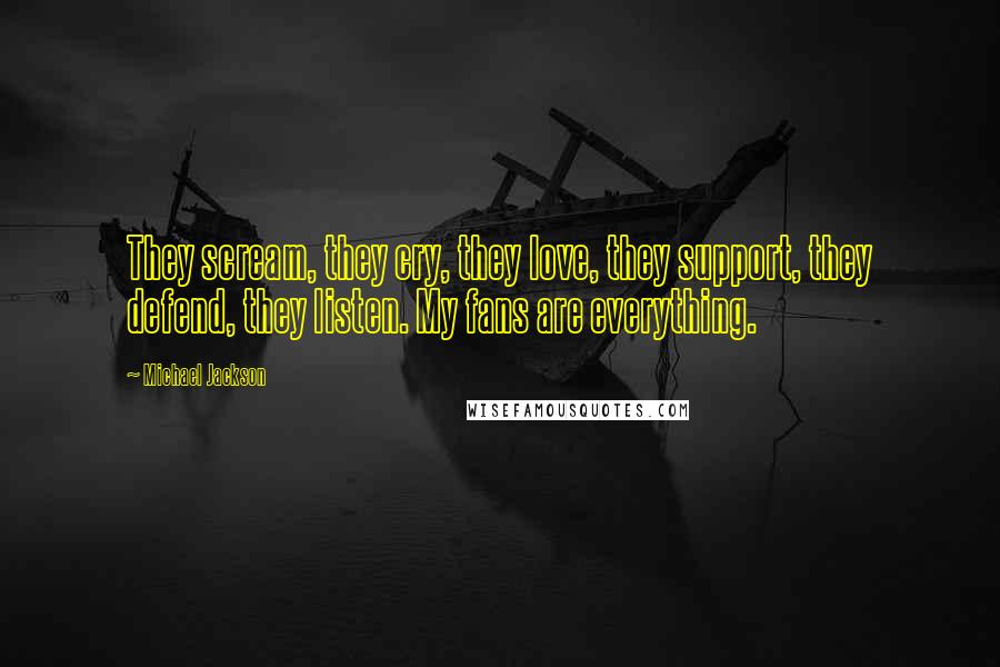 Michael Jackson Quotes: They scream, they cry, they love, they support, they defend, they listen. My fans are everything.