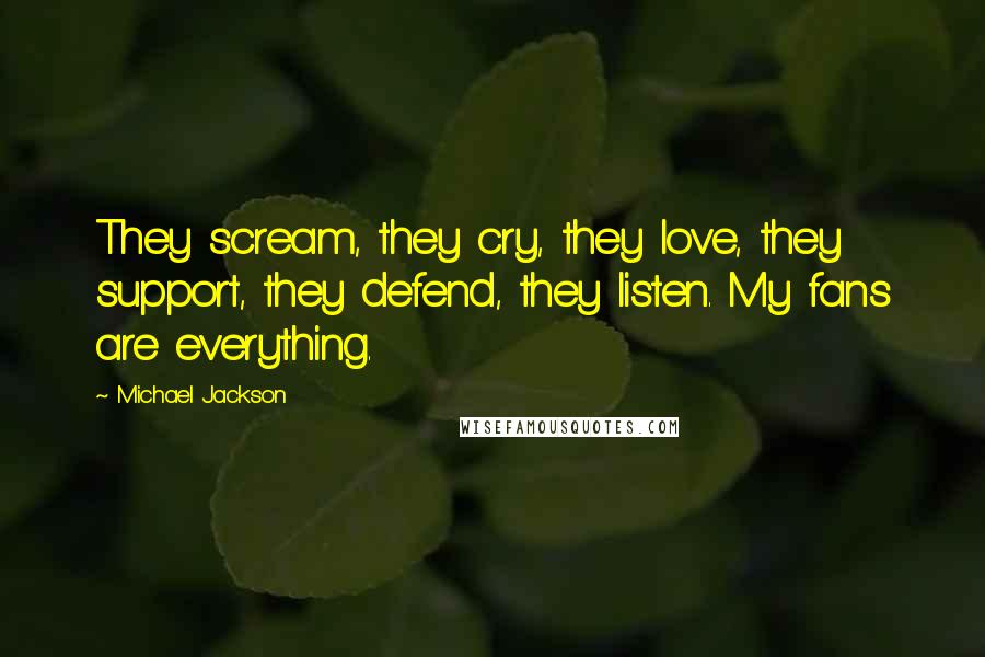 Michael Jackson Quotes: They scream, they cry, they love, they support, they defend, they listen. My fans are everything.