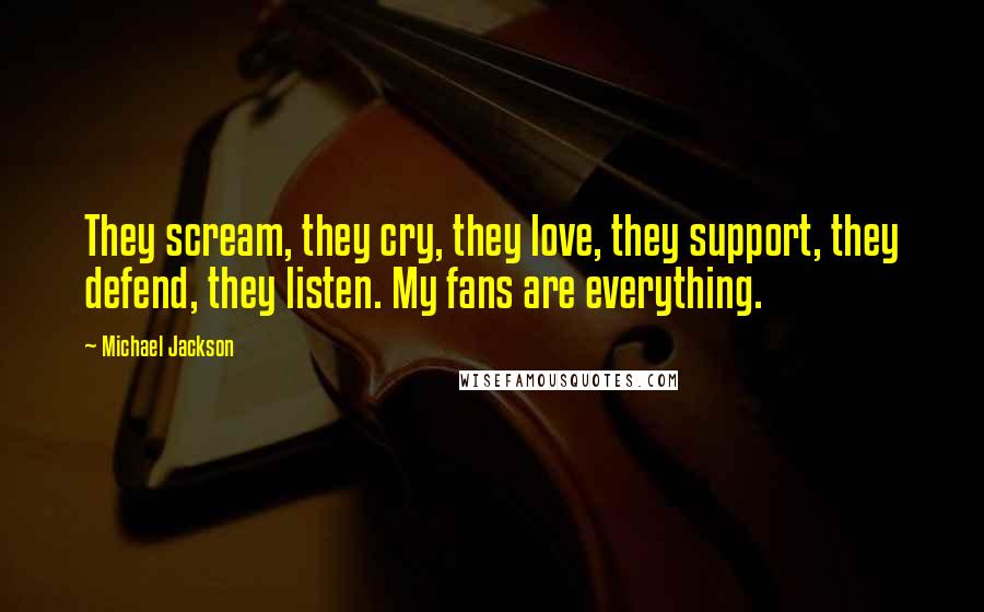 Michael Jackson Quotes: They scream, they cry, they love, they support, they defend, they listen. My fans are everything.