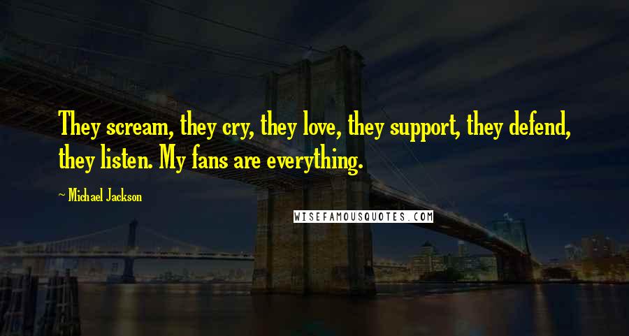 Michael Jackson Quotes: They scream, they cry, they love, they support, they defend, they listen. My fans are everything.