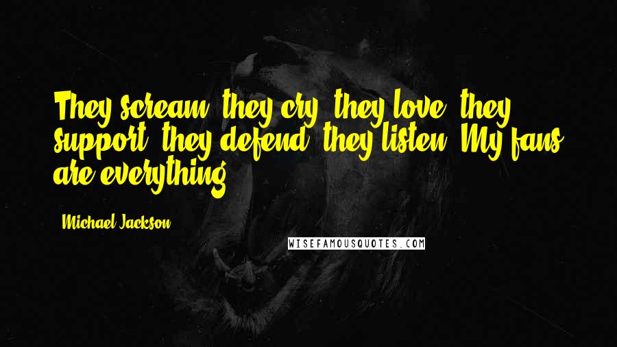 Michael Jackson Quotes: They scream, they cry, they love, they support, they defend, they listen. My fans are everything.