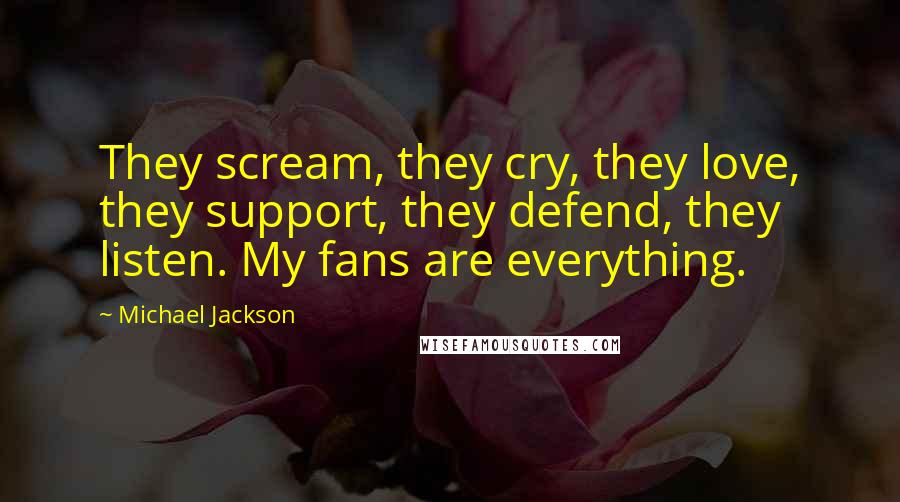 Michael Jackson Quotes: They scream, they cry, they love, they support, they defend, they listen. My fans are everything.