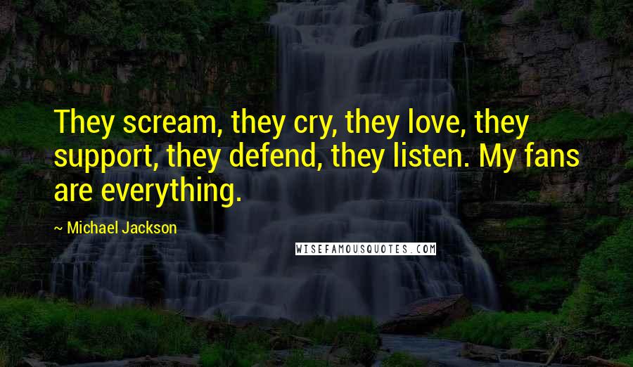 Michael Jackson Quotes: They scream, they cry, they love, they support, they defend, they listen. My fans are everything.