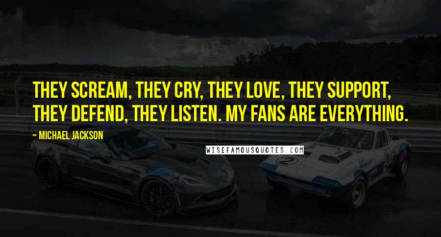 Michael Jackson Quotes: They scream, they cry, they love, they support, they defend, they listen. My fans are everything.