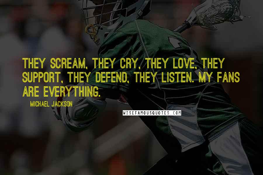 Michael Jackson Quotes: They scream, they cry, they love, they support, they defend, they listen. My fans are everything.