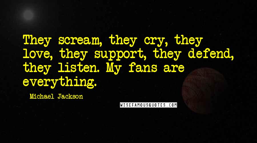 Michael Jackson Quotes: They scream, they cry, they love, they support, they defend, they listen. My fans are everything.
