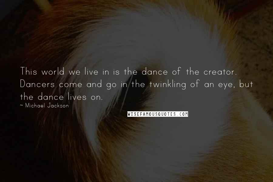 Michael Jackson Quotes: This world we live in is the dance of the creator. Dancers come and go in the twinkling of an eye, but the dance lives on.
