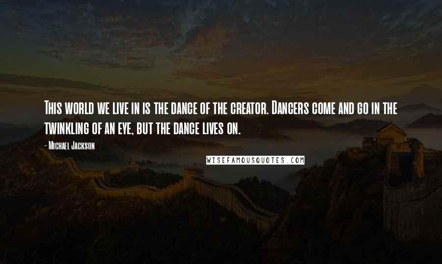 Michael Jackson Quotes: This world we live in is the dance of the creator. Dancers come and go in the twinkling of an eye, but the dance lives on.