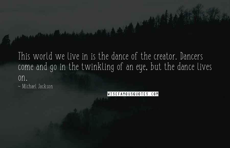 Michael Jackson Quotes: This world we live in is the dance of the creator. Dancers come and go in the twinkling of an eye, but the dance lives on.