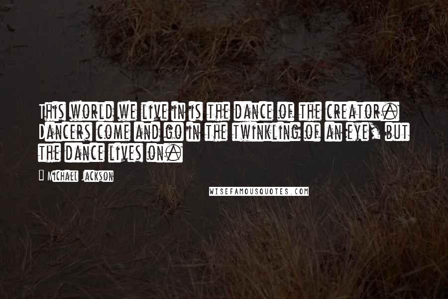 Michael Jackson Quotes: This world we live in is the dance of the creator. Dancers come and go in the twinkling of an eye, but the dance lives on.