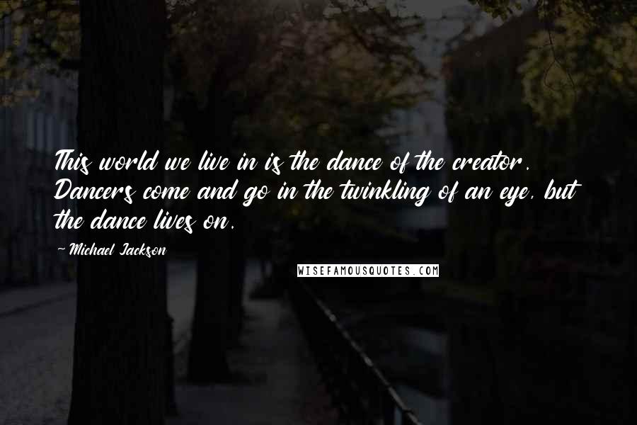 Michael Jackson Quotes: This world we live in is the dance of the creator. Dancers come and go in the twinkling of an eye, but the dance lives on.