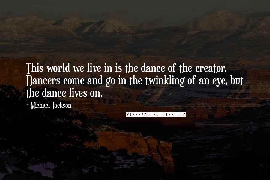 Michael Jackson Quotes: This world we live in is the dance of the creator. Dancers come and go in the twinkling of an eye, but the dance lives on.
