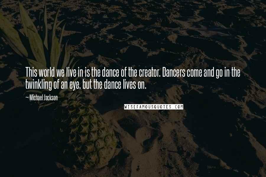 Michael Jackson Quotes: This world we live in is the dance of the creator. Dancers come and go in the twinkling of an eye, but the dance lives on.