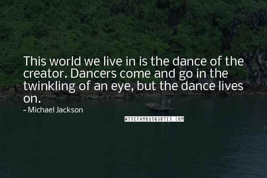 Michael Jackson Quotes: This world we live in is the dance of the creator. Dancers come and go in the twinkling of an eye, but the dance lives on.