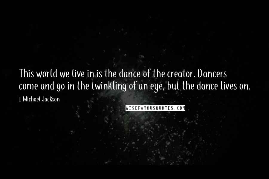 Michael Jackson Quotes: This world we live in is the dance of the creator. Dancers come and go in the twinkling of an eye, but the dance lives on.