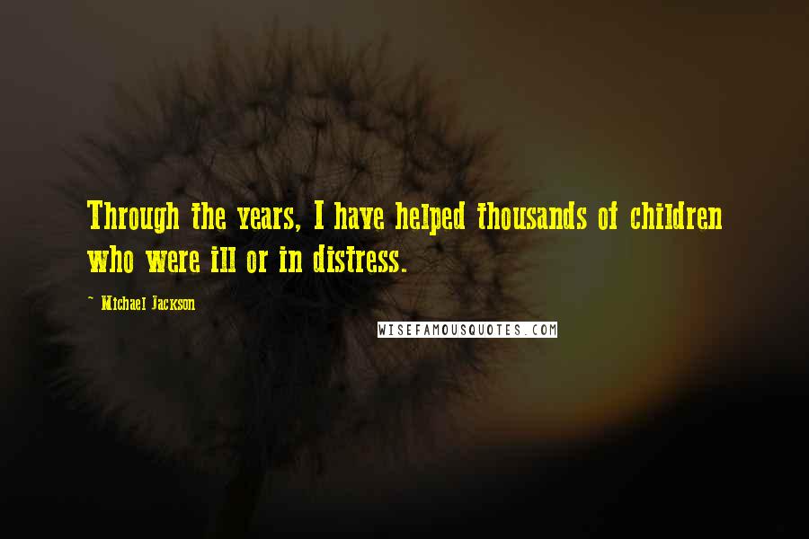 Michael Jackson Quotes: Through the years, I have helped thousands of children who were ill or in distress.
