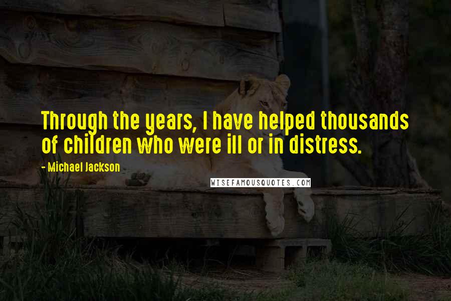 Michael Jackson Quotes: Through the years, I have helped thousands of children who were ill or in distress.