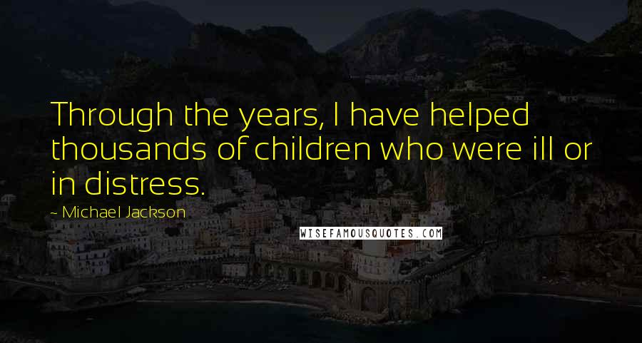 Michael Jackson Quotes: Through the years, I have helped thousands of children who were ill or in distress.