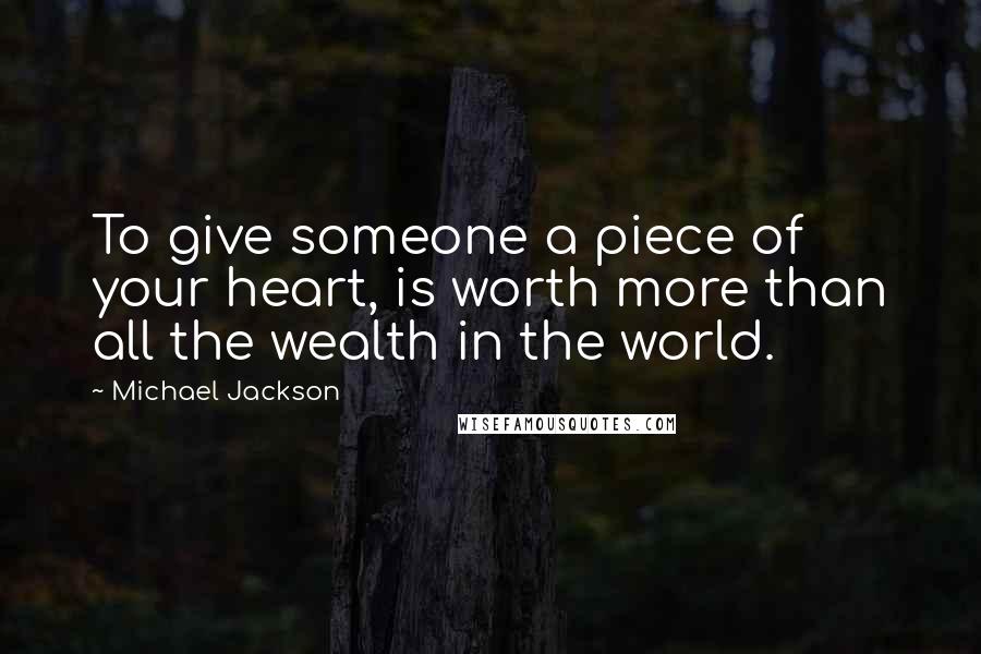 Michael Jackson Quotes: To give someone a piece of your heart, is worth more than all the wealth in the world.