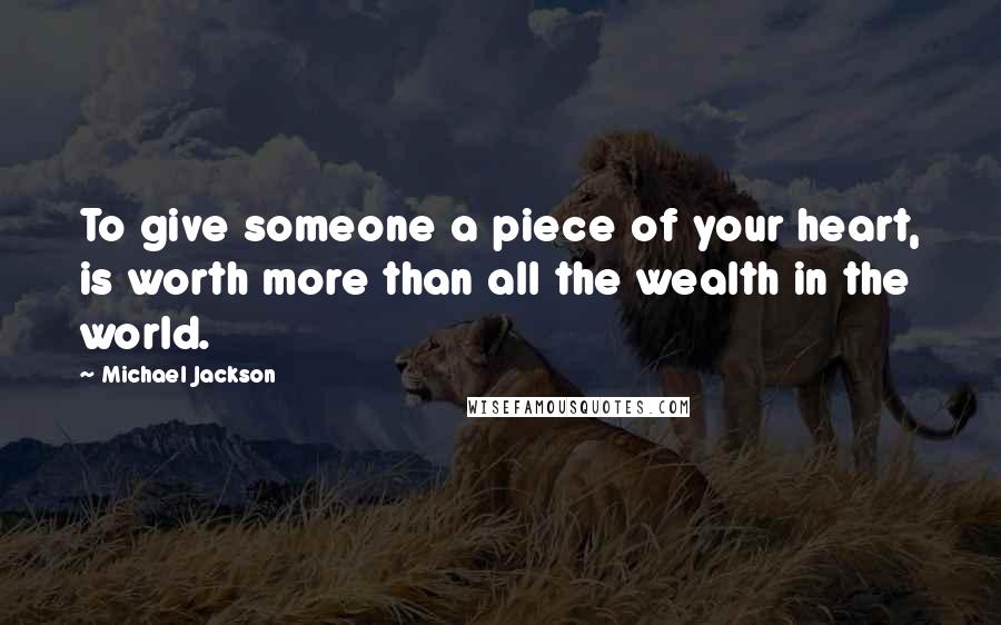 Michael Jackson Quotes: To give someone a piece of your heart, is worth more than all the wealth in the world.