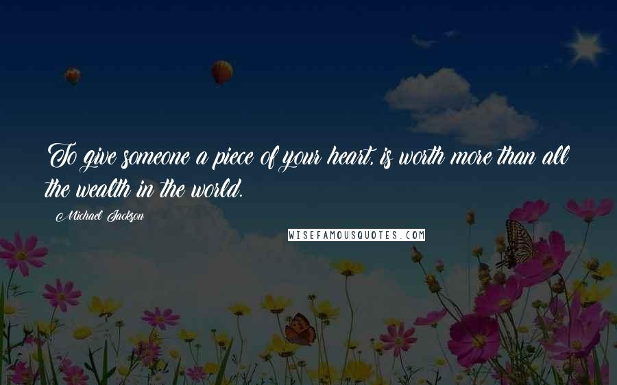 Michael Jackson Quotes: To give someone a piece of your heart, is worth more than all the wealth in the world.