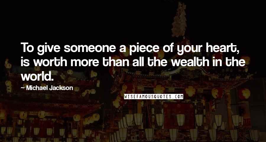 Michael Jackson Quotes: To give someone a piece of your heart, is worth more than all the wealth in the world.