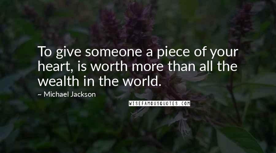 Michael Jackson Quotes: To give someone a piece of your heart, is worth more than all the wealth in the world.