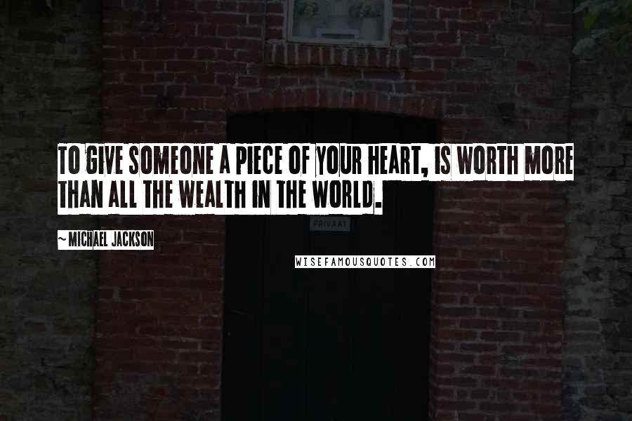 Michael Jackson Quotes: To give someone a piece of your heart, is worth more than all the wealth in the world.