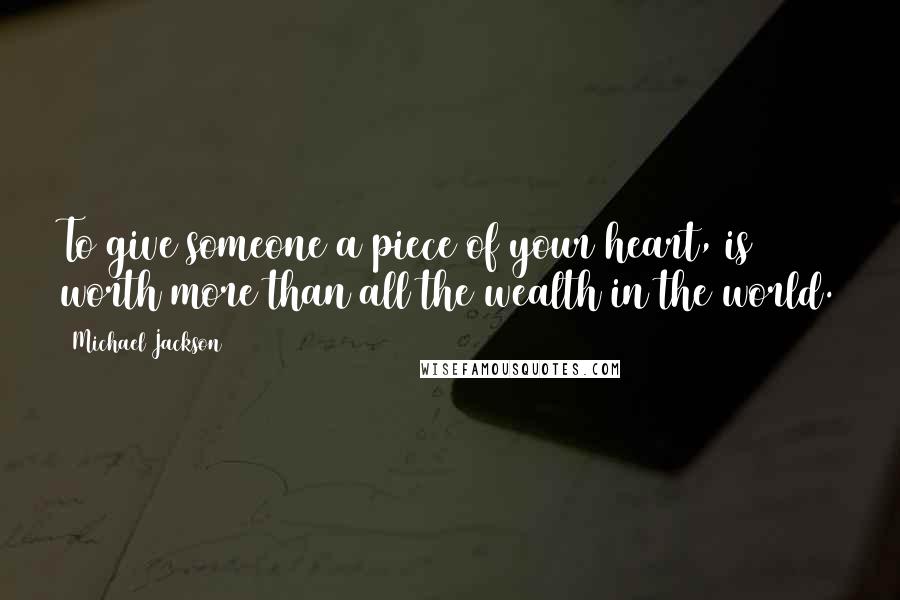 Michael Jackson Quotes: To give someone a piece of your heart, is worth more than all the wealth in the world.