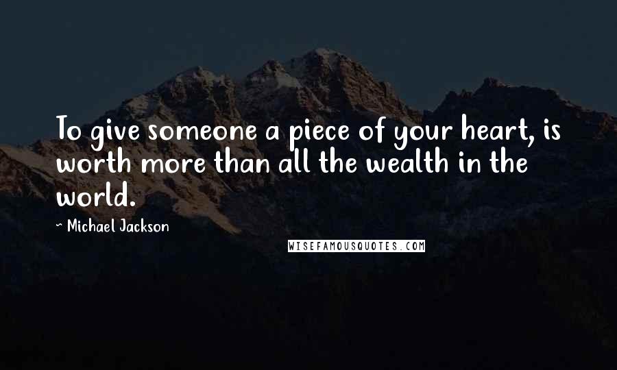 Michael Jackson Quotes: To give someone a piece of your heart, is worth more than all the wealth in the world.