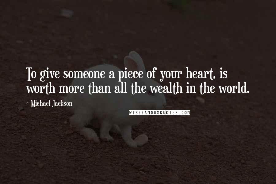 Michael Jackson Quotes: To give someone a piece of your heart, is worth more than all the wealth in the world.