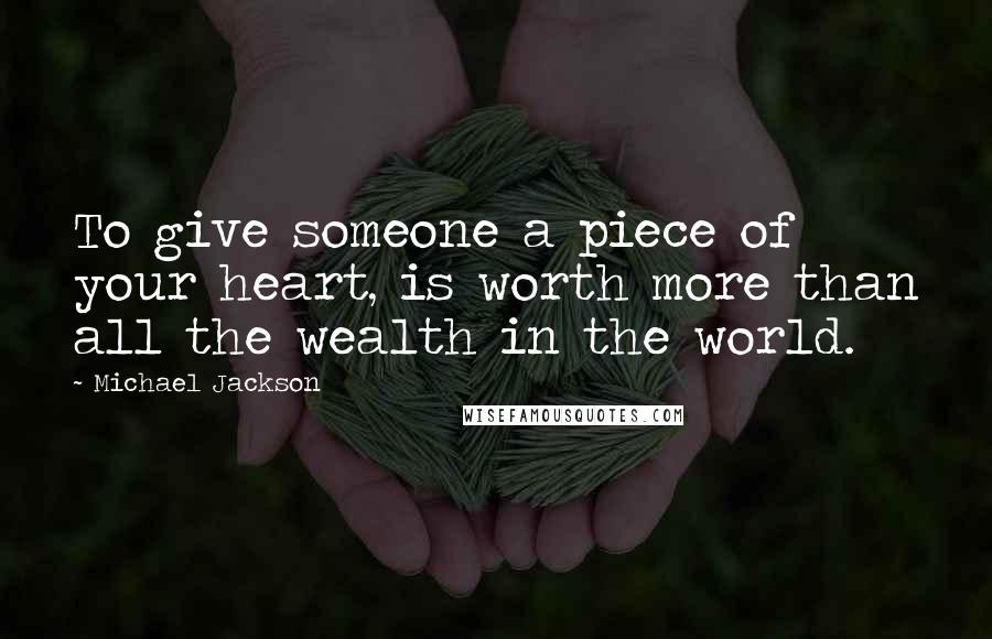 Michael Jackson Quotes: To give someone a piece of your heart, is worth more than all the wealth in the world.