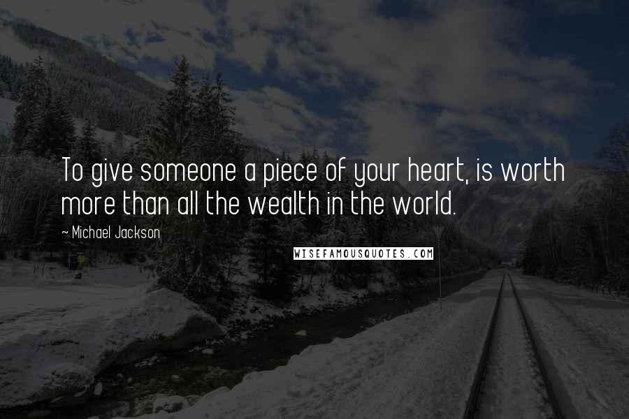 Michael Jackson Quotes: To give someone a piece of your heart, is worth more than all the wealth in the world.