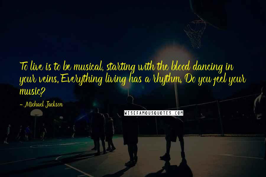 Michael Jackson Quotes: To live is to be musical, starting with the blood dancing in your veins. Everything living has a rhythm. Do you feel your music?