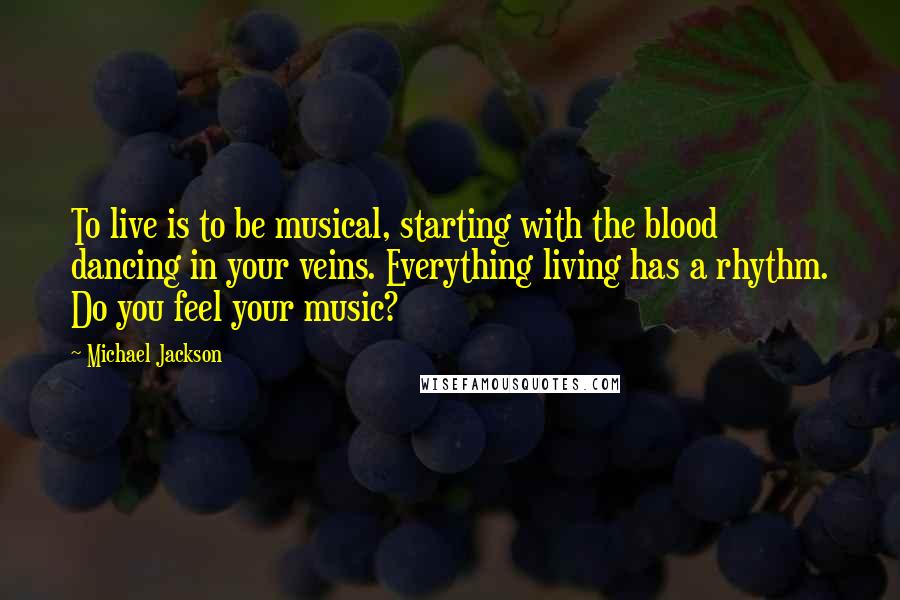 Michael Jackson Quotes: To live is to be musical, starting with the blood dancing in your veins. Everything living has a rhythm. Do you feel your music?