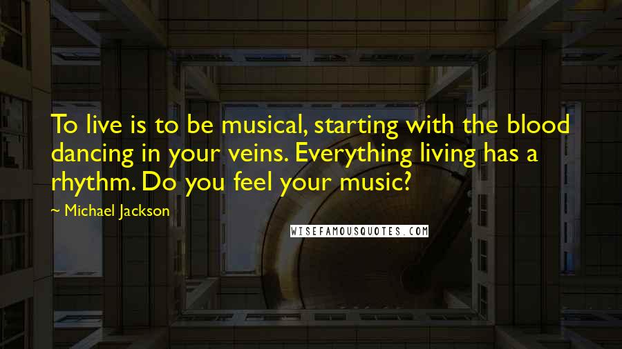 Michael Jackson Quotes: To live is to be musical, starting with the blood dancing in your veins. Everything living has a rhythm. Do you feel your music?