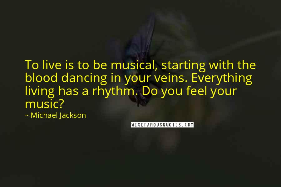 Michael Jackson Quotes: To live is to be musical, starting with the blood dancing in your veins. Everything living has a rhythm. Do you feel your music?