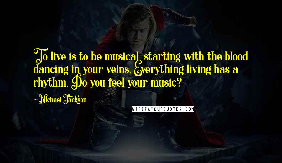 Michael Jackson Quotes: To live is to be musical, starting with the blood dancing in your veins. Everything living has a rhythm. Do you feel your music?
