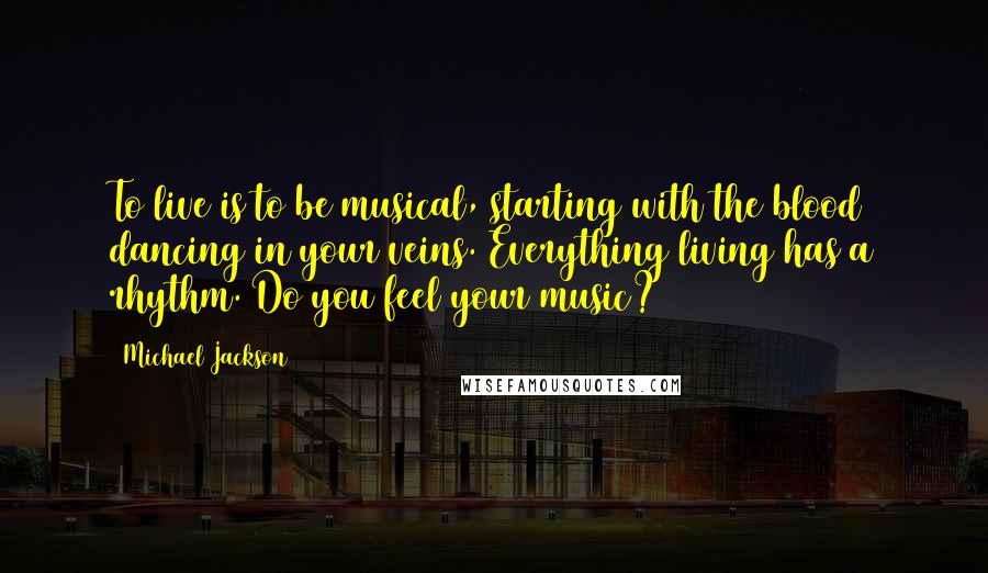 Michael Jackson Quotes: To live is to be musical, starting with the blood dancing in your veins. Everything living has a rhythm. Do you feel your music?