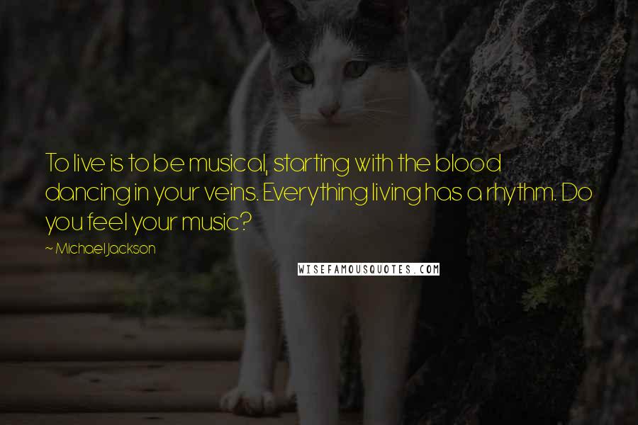 Michael Jackson Quotes: To live is to be musical, starting with the blood dancing in your veins. Everything living has a rhythm. Do you feel your music?