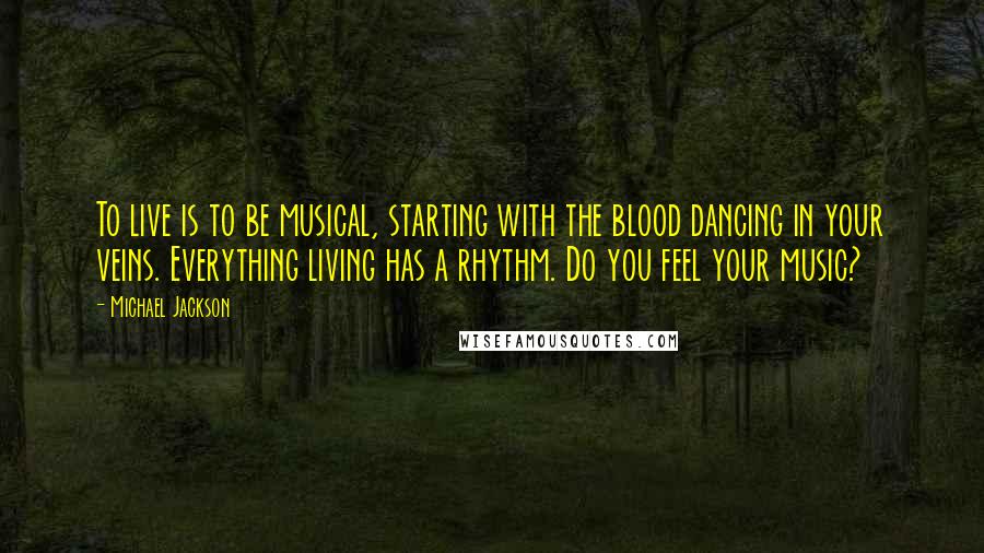 Michael Jackson Quotes: To live is to be musical, starting with the blood dancing in your veins. Everything living has a rhythm. Do you feel your music?