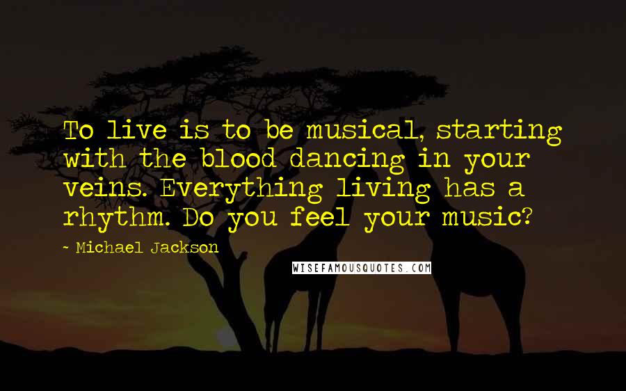 Michael Jackson Quotes: To live is to be musical, starting with the blood dancing in your veins. Everything living has a rhythm. Do you feel your music?