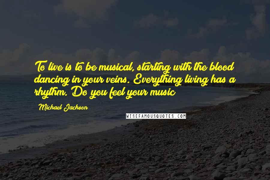 Michael Jackson Quotes: To live is to be musical, starting with the blood dancing in your veins. Everything living has a rhythm. Do you feel your music?