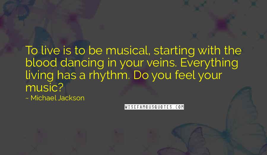 Michael Jackson Quotes: To live is to be musical, starting with the blood dancing in your veins. Everything living has a rhythm. Do you feel your music?