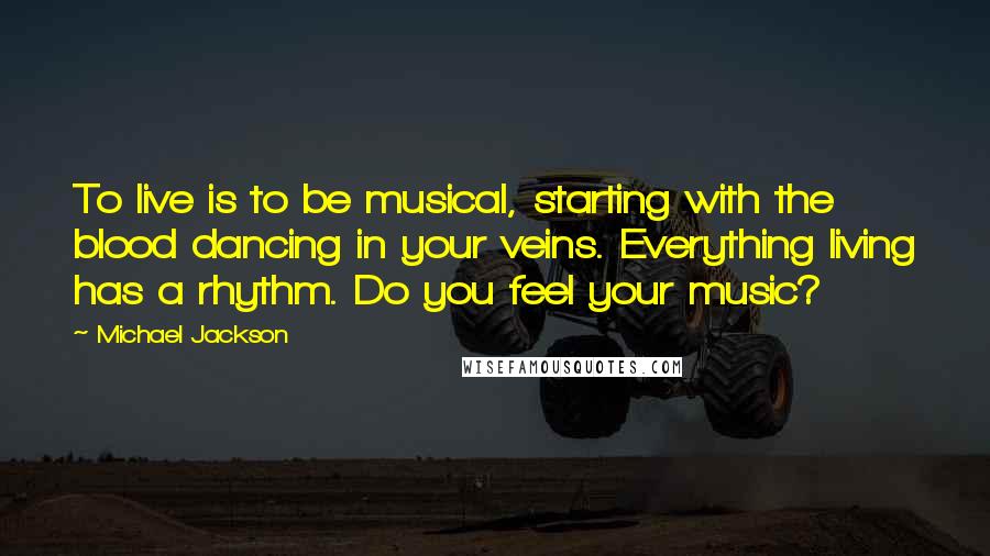 Michael Jackson Quotes: To live is to be musical, starting with the blood dancing in your veins. Everything living has a rhythm. Do you feel your music?