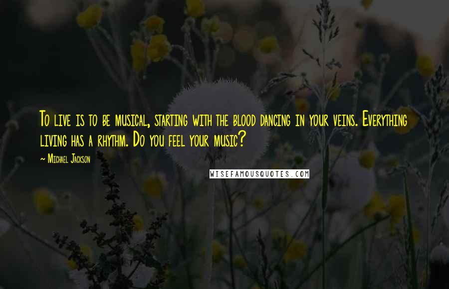 Michael Jackson Quotes: To live is to be musical, starting with the blood dancing in your veins. Everything living has a rhythm. Do you feel your music?