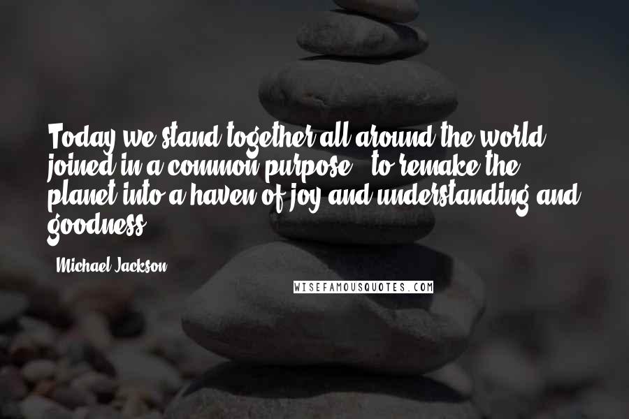 Michael Jackson Quotes: Today we stand together all around the world, joined in a common purpose - to remake the planet into a haven of joy and understanding and goodness ...