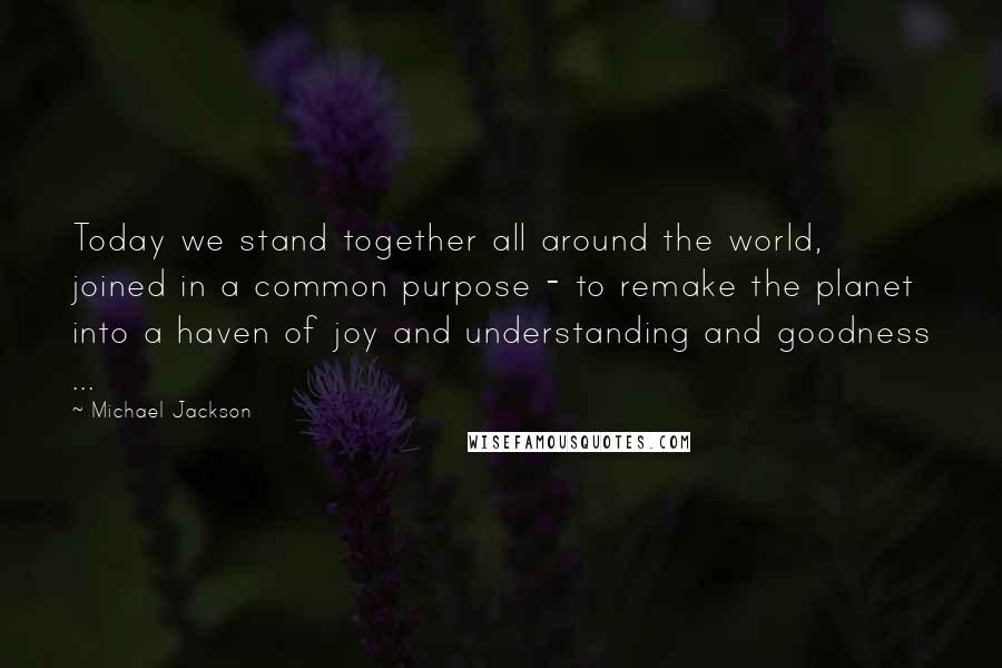 Michael Jackson Quotes: Today we stand together all around the world, joined in a common purpose - to remake the planet into a haven of joy and understanding and goodness ...